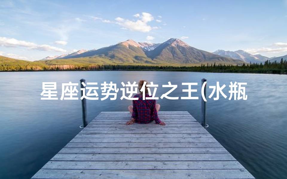 六月份运势水瓶座的人六月份如何 )开元棋牌星座运势逆位之王(水瓶座
